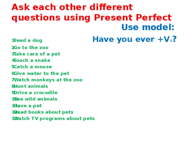 Ask each other different questions using Present Perfect  Use model: