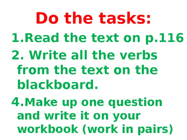 Do the tasks: 1.Read the text on p.116 2. Write all the verbs from the text on the blackboard. 4. Make up one question and write it on your workbook (work in pairs)