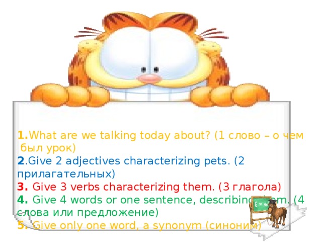 Pets  1. What are we talking today about? (1 слово – о чем был урок) 2 .Give 2 adjectives characterizing pets. (2 прилагательных) 3. Give 3 verbs characterizing them. (3 глагола) 4. Give 4 words or one sentence, describing them. (4 слова или предложение) 5. Give only one word, a synonym (синоним)