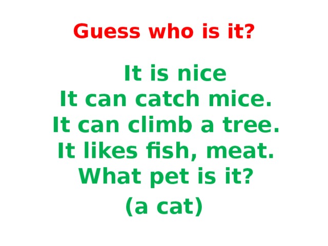 Guess who is it?  It is nice   It can catch mice.   It can climb а tree.   It likes fish, meat.   What pet is it? (a cat)