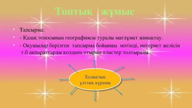 Топтық жұмыс Тапсырма: - Қазақ этносының географиясы туралы мағлұмат жинақтау. - Оқушылар берілген тапсырма бойынша мәтінді, интернет желісін т.б ақпараттарды қолдана отырып кластер толтырады. Халықтың ұлттық құрамы