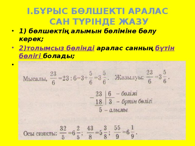 І.Бұрыс бөлшекті аралас  сан түрінде жазу 1) бөлшектің алымын бөліміне бөлу керек; 2)толымсыз бөлінді  аралас санның бүтін бөлігі болады; 3) қалдық  бөлшек бөліктің алымы , ал бөлгіш бөлімі болады.