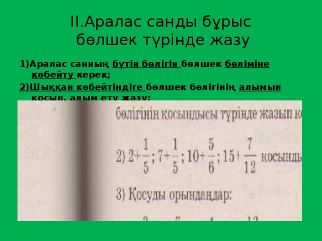 ІІ.Аралас санды бұрыс  бөлшек түрінде жазу 1)Аралас санның бүтін бөлігін бөлшек бөліміне көбейту керек; 2)Шыққан көбейтіндіге бөлшек бөлігінің алымын қосып , алым ету жазу; 3)Бөлшектің бөлімін өзгертпей , бөлім етіп қалдыру керек.