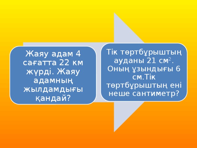 Тік төртбұрыштың ауданы 21 см 2 . Оның ұзындығы 6 см.Тік төртбұрыштың ені неше сантиметр? Жаяу адам 4 сағатта 22 км жүрді. Жаяу адамның жылдамдығы қандай?