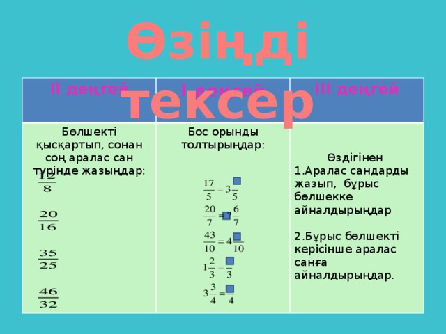 Өзіңді тексер ІІ деңгей І деңгей  Бөлшекті қысқартып, сонан соң аралас сан түрінде жазыңдар: ІІІ деңгей Бос орынды толтырыңдар: Өздігінен 1.Аралас сандарды жазып, бұрыс бөлшекке айналдырыңдар 2.Бұрыс бөлшекті керісінше аралас санға айналдырыңдар.