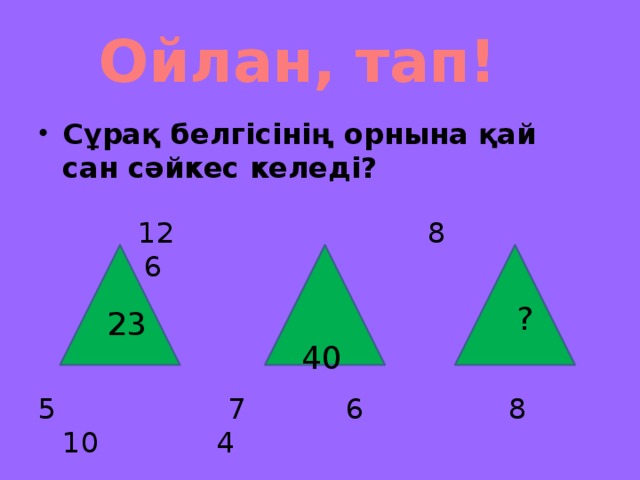 Ойлан, тап! Сұрақ белгісінің орнына қай сан сәйкес келеді?  12 8 6 5 7 6 8 10 4  40  ? 23