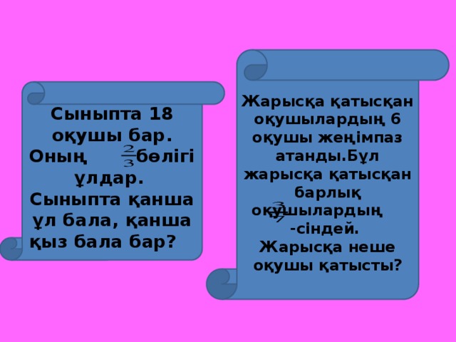 Жарысқа қатысқан оқушылардың 6 оқушы жеңімпаз атанды.Бұл жарысқа қатысқан барлық оқушылардың -сіндей. Жарысқа неше оқушы қатысты? Сыныпта 18 оқушы бар. Оның бөлігі ұлдар. Сыныпта қанша ұл бала, қанша қыз бала бар?