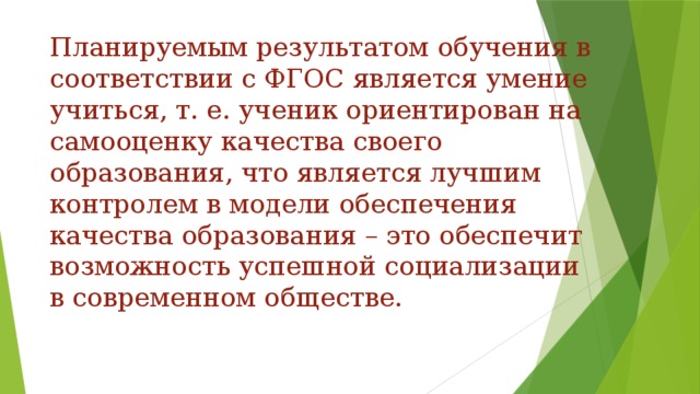 Планируемым результатом обучения в соответствии с ФГОС является умение учиться, т. е. ученик ориентирован на самооценку качества своего образования, что является лучшим контролем в модели обеспечения качества образования – это обеспечит возможность успешной социализации в современном обществе.