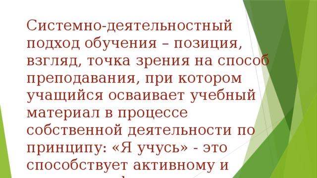 Системно-деятельностный подход обучения – позиция, взгляд, точка зрения на способ преподавания, при котором учащийся осваивает учебный материал в процессе собственной деятельности по принципу: «Я учусь» - это способствует активному и успешному формированию УУД.