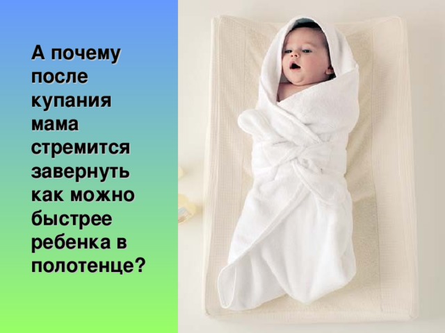 А почему после купания мама стремится завернуть как можно быстрее ребенка в полотенце?