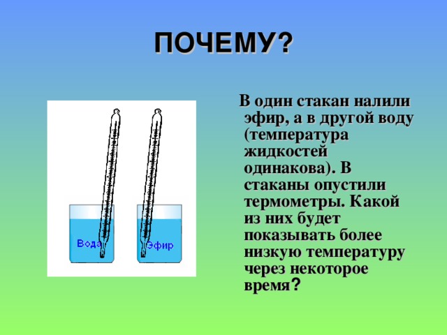 ПОЧЕМУ?  В один стакан налили эфир, а в другой воду (температура жидкостей одинакова). В стаканы опустили термометры. Какой из них будет показывать более низкую температуру через некоторое время ?
