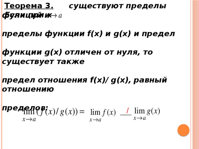 Теорема 3. Если при x   существуют пределы функций и  пределы функции f(x) и g(x) и предел  функции g(x) отличен от нуля, то существует также  предел отношения f(x)/ g(x),  равный отношению  пределов:  / ___