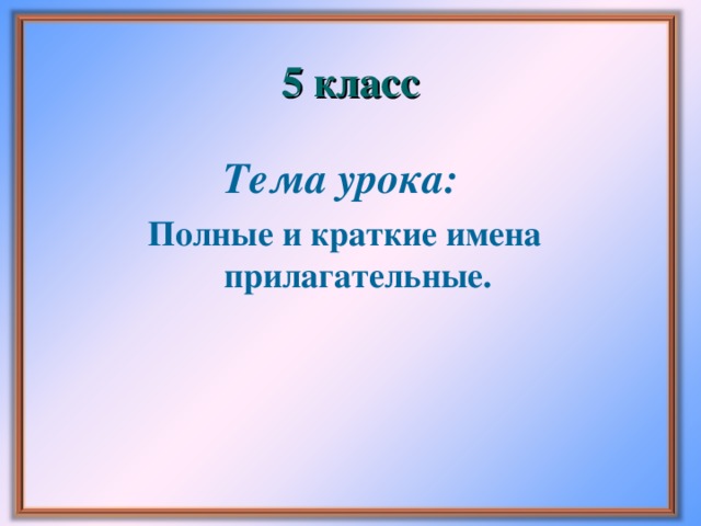 5 класс Тема урока:  Полные и краткие имена прилагательные.