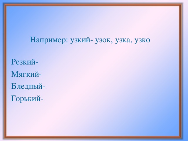 Например: узкий- узок, узка, узко Резкий- Мягкий- Бл едн ый- Горький-