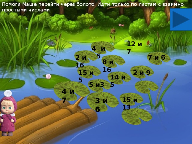 Помоги Маше перейти через болото. Идти только по листам с взаимно простыми числами 12 и 7 4 и 16 7 и 6 2 и 16 8 и 16 15 и 5 2 и 9 14 и 5 5 и3 4 и 7 3 и 6 15 и 13
