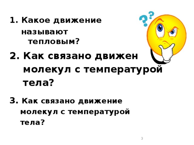 1. Какое движение  называют тепловым? 2. Как связано движение  молекул с температурой  тела?  3. Как связано движение  молекул с температурой  тела?