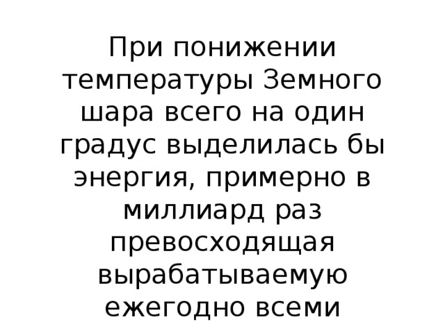 При понижении температуры Земного шара всего на один градус выделилась бы энергия, примерно в миллиард раз превосходящая вырабатываемую ежегодно всеми электростанциями мира.