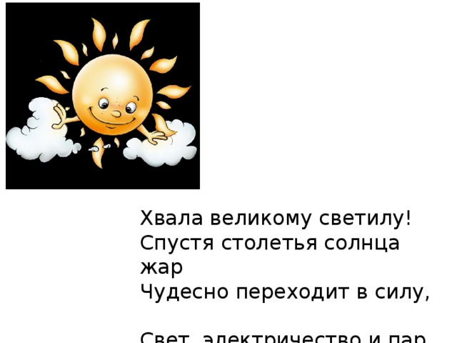 Хвала великому светилу! Спустя столетья солнца жар Чудесно переходит в силу, Свет, электричество и пар.  Сюлли-Прюдом