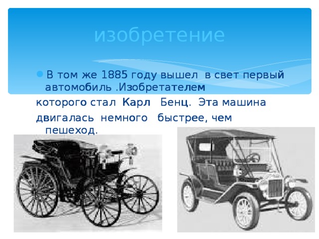 изобретение В том же 1885 году вышел в свет первый автомобиль .Изобретателем которого стал Карл Бенц. Эта машина двигалась немного быстрее, чем пешеход. В том же 1885 году вышел в свет первый автомобиль .Изобретателем которого стал Карл Бенц. Эта машина двигалась немного быстрее, чем пешеход.