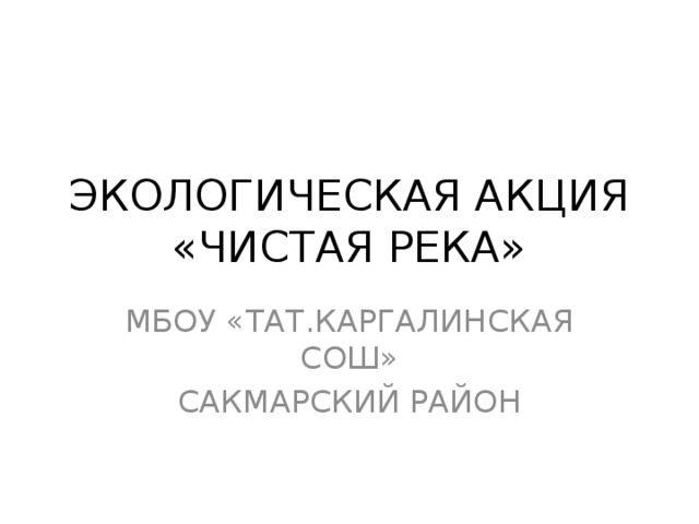 ЭКОЛОГИЧЕСКАЯ АКЦИЯ «ЧИСТАЯ РЕКА» МБОУ «ТАТ.КАРГАЛИНСКАЯ СОШ» САКМАРСКИЙ РАЙОН