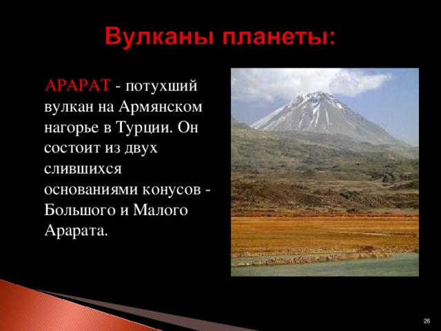 АРАРАТ - потухший вулкан на Армянском нагорье в Турции. Он состоит из двух слившихся основаниями конусов - Большого и Малого Арарата.