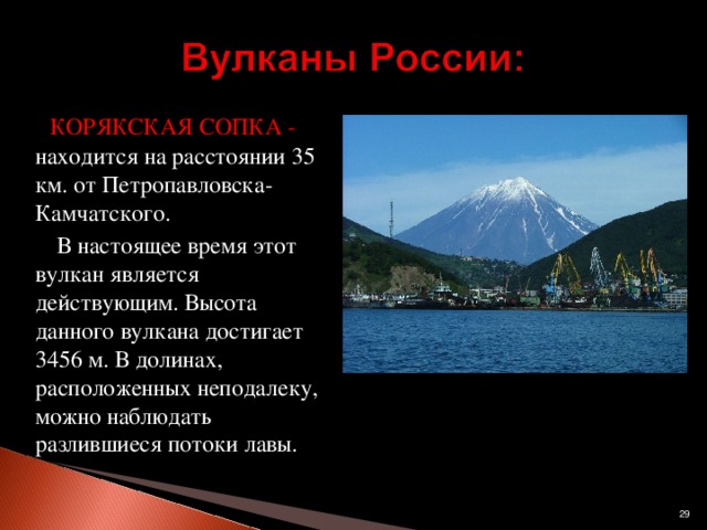 КОРЯКСКАЯ СОПКА - находится на расстоянии 35 км. от Петропавловска-Камчатского.  В настоящее время этот вулкан является действующим. Высота данного вулкана достигает 3456 м. В долинах, расположенных неподалеку, можно наблюдать разлившиеся потоки лавы.