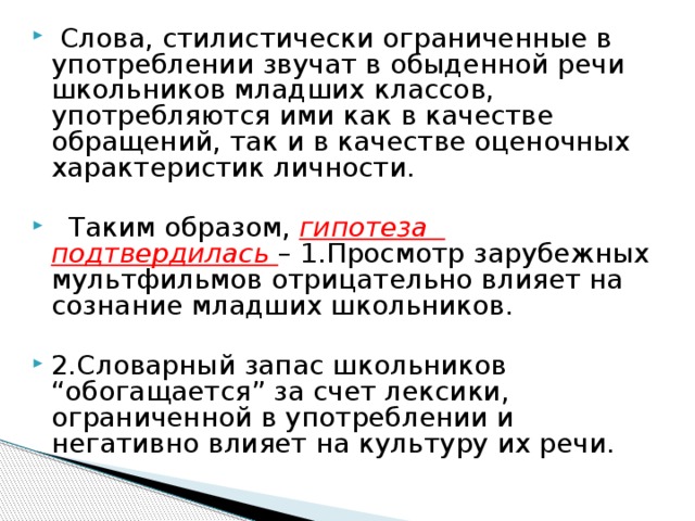 Слова, стилистически ограниченные в употреблении звучат в обыденной речи школьников младших классов, употребляются ими как в качестве обращений, так и в качестве оценочных характеристик личности.  Таким образом, гипотеза подтвердилась