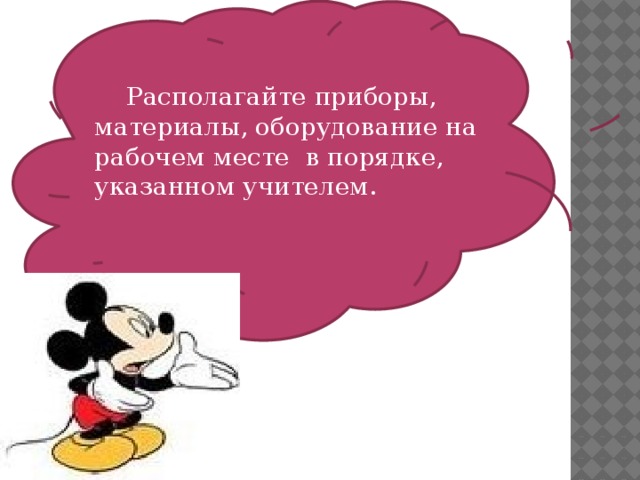 Располагайте приборы, материалы, оборудование на рабочем месте в порядке, указанном учителем.