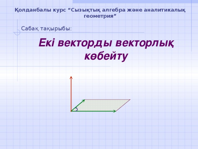 Қолданбалы курс “Сызықтық алгебра және аналитикалық геометрия” Сабақ тақырыбы: Екі векторды векторлық көбейту