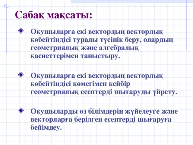 Сабақ мақсаты: Оқушыларға екі вектордың векторлық көбейтіндісі туралы түсінік беру, олардың геометриялық және алгебралық қасиеттерімен таныстыру.  Оқушыларға екі вектордың векторлық көбейтіндісі көмегімен кейбір геометриялық есептерді шығаруды үйрету.