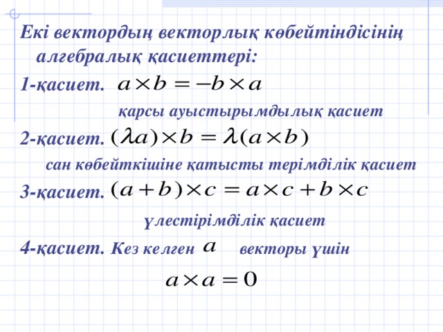 Екі вектордың векторлық көбейтіндісінің алгебралық қасиеттері: 1-қасиет.  қарсы ауыстырымдылық қасиет 2-қасиет.  сан көбейткішіне қатысты терімділік қасиет 3-қасиет.  үлестірімділік қасиет 4-қасиет. Кез келген  векторы үшін