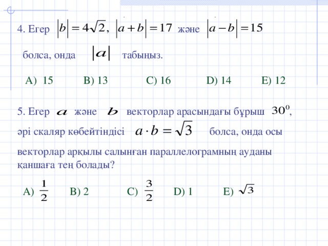 және 4. Егер  болса, онда табыңыз. А ) 15 B) 13 C) 16 D) 14 E) 12 5. Егер және векторлар арасындағы бұрыш , әрі скаляр көбейтіндісі болса, онда осы векторлар арқылы салынған параллелограмның ауданы қаншаға тең болады? А )  B) 2 C)  D) 1 E)