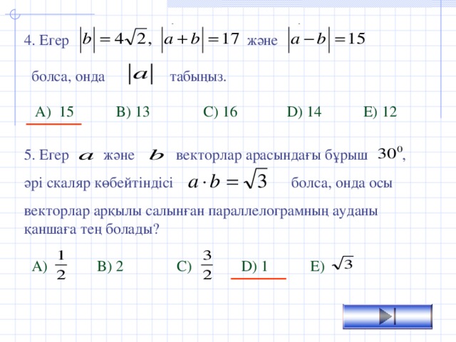 және 4. Егер  болса, онда табыңыз. А ) 15 B) 13 C) 16 D) 14 E) 12 5. Егер және векторлар арасындағы бұрыш , әрі скаляр көбейтіндісі болса, онда осы векторлар арқылы салынған параллелограмның ауданы қаншаға тең болады? А )  B) 2 C)  D) 1 E)