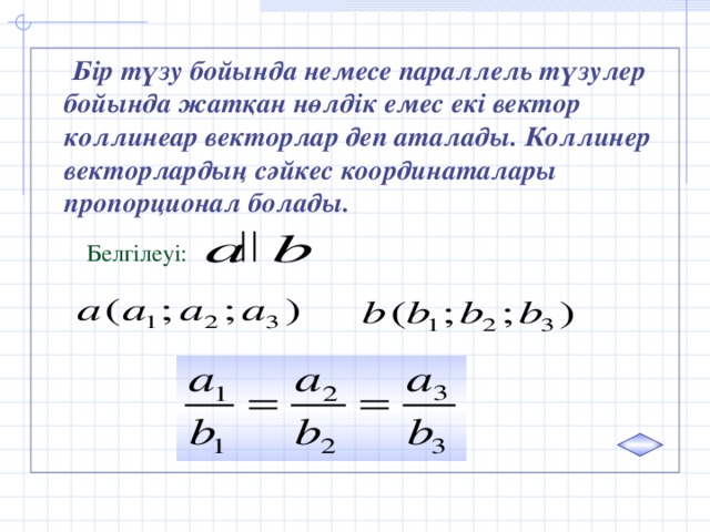 Бір түзу бойында немесе параллель түзулер бойында жатқан нөлдік емес екі вектор коллинеар векторлар деп аталады. Коллинер векторлардың сәйкес координаталары пропорционал болады.  Белгілеуі: