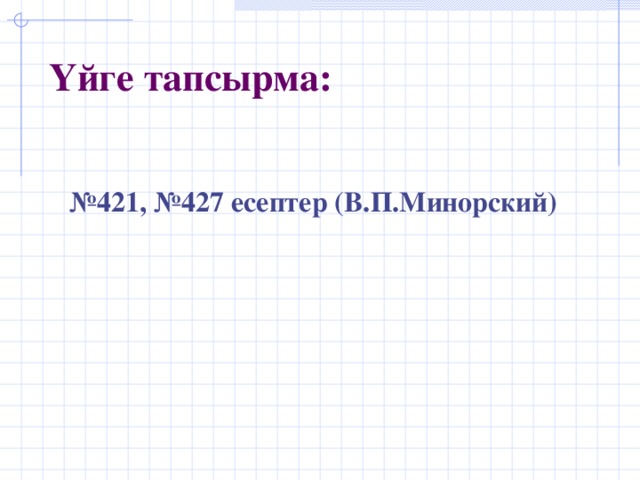 Үйге тапсырма: № 421, №427 есептер ( В.П.Минорский)