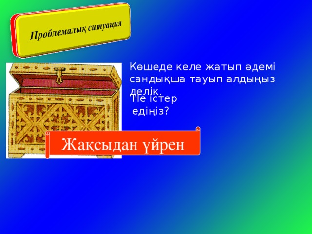 Көшеде келе жатып әдемі сандықша тауып алдыңыз делік. Не істер едіңіз? Жақсыдан үйрен