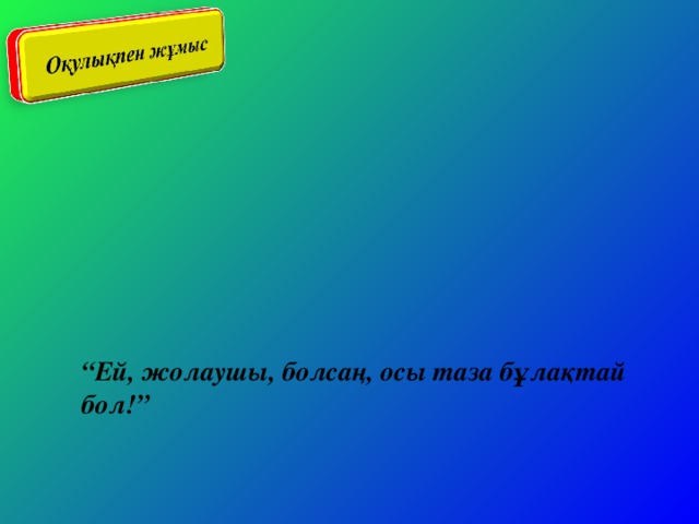 “ Ей, жолаушы, болсаң, осы таза бұлақтай бол!”