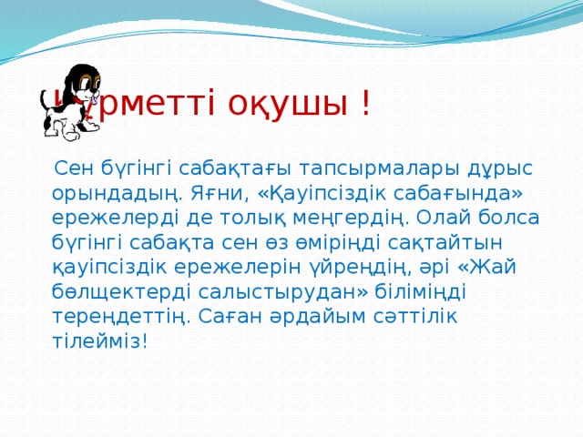 Құрметті оқушы !  Сен бүгінгі сабақтағы тапсырмалары дұрыс орындадың. Яғни, «Қауіпсіздік сабағында» ережелерді де толық меңгердің. Олай болса бүгінгі сабақта сен өз өміріңді сақтайтын қауіпсіздік ережелерін үйреңдің, әрі «Жай бөлщектерді салыстырудан» біліміңді тереңдеттің. Саған әрдайым сәттілік тілейміз!  