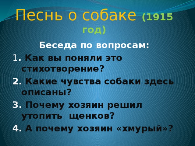 Песнь о собаке (1915 год) Беседа по вопросам: 1 . Как вы поняли это стихотворение? 2. Какие чувства собаки здесь описаны? 3. Почему хозяин решил утопить щенков? 4. А почему хозяин «хмурый»?