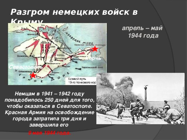 Разгром немецких войск в Крыму   апрель – май 1944 года Керчь Севастополь Немцам в 1941 – 1942 году понадобилось 250 дней для того, чтобы оказаться в Севатосполе. Красная Армия на освобождение города затратила три дня и завершила его 9 мая 1944 года.