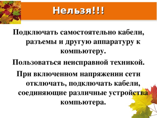 Нельзя!!! Подключать самостоятельно кабели, разъемы и другую аппаратуру к компьютеру. Пользоваться неисправной техникой. При включенном напряжении сети отключать, подключать кабели, соединяющие различные устройства компьютера.