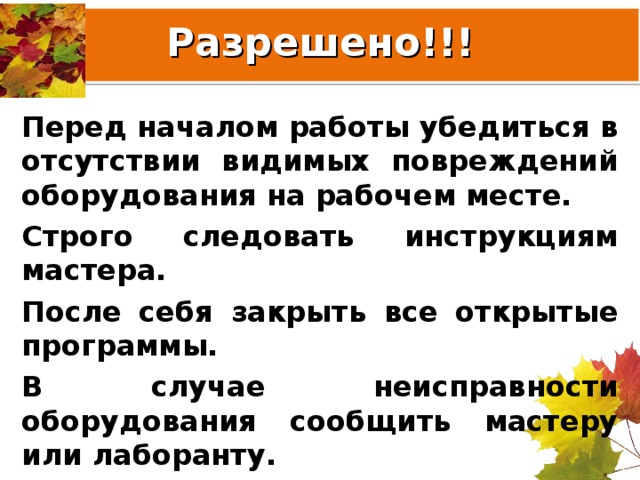 Разрешено!!! Перед началом работы убедиться в отсутствии видимых повреждений оборудования на рабочем месте. Строго следовать инструкциям мастера. После себя закрыть все открытые программы. В случае неисправности оборудования сообщить мастеру или лаборанту.