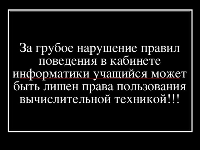 За грубое нарушение правил поведения в кабинете информатики учащийся может быть лишен права пользования вычислительной техникой !!!