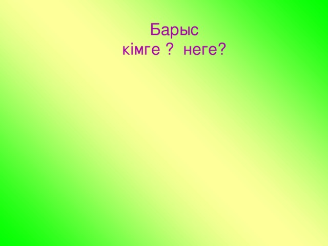 Барыс кімге ? неге?