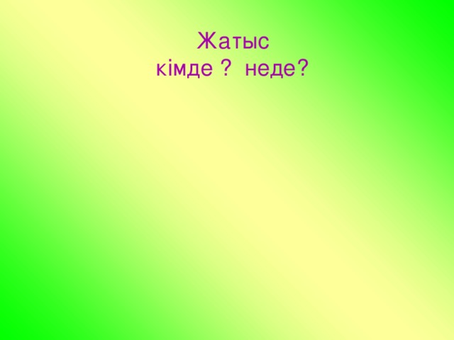 Жатыс кімде ? неде?