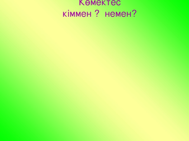 Көмектес кіммен ? немен?