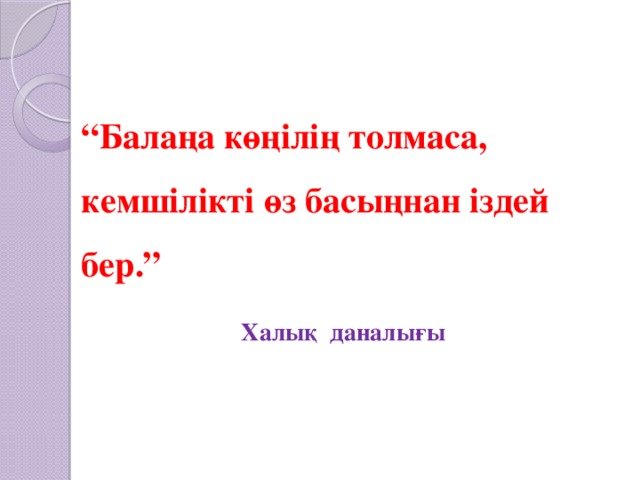 “ Балаңа көңілің толмаса, кемшілікті өз басыңнан іздей бер.”       Халық даналығы