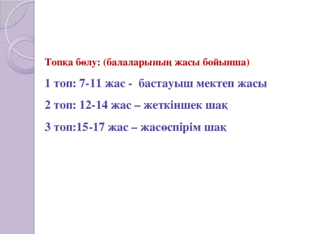 Топқа бөлу: (балаларының жасы бойынша) 1 топ: 7-11 жас - бастауыш мектеп жасы 2 топ: 12-14 жас – жеткіншек шақ 3 топ:15-17 жас – жасөспірім шақ