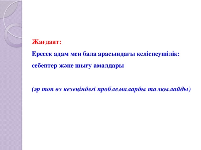 Жағдаят:  Ересек адам мен бала арасындағы келіспеушілік:  себептер және шығу амалдары   (әр топ өз кезеңіндегі проблемаларды талқылайды)