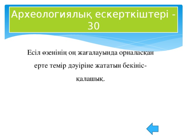 Археологиялық ескерткіштері - 30 Есіл өзенінің оң жағалауында орналасқан ерте темір дәуіріне жататын бекініс-қалашық.